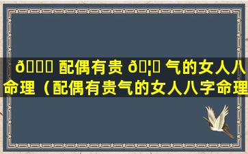 🐟 配偶有贵 🦄 气的女人八字命理（配偶有贵气的女人八字命理怎么样）